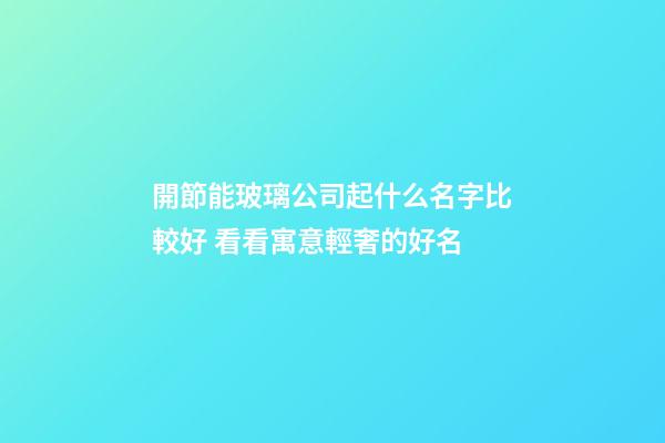開節能玻璃公司起什么名字比較好 看看寓意輕奢的好名-第1張-公司起名-玄機派